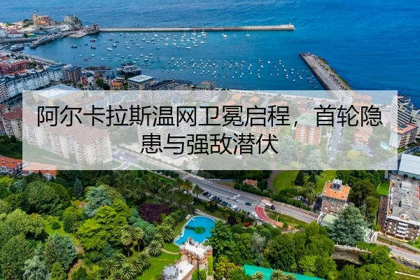 阿尔卡拉斯温网卫冕启程，首轮隐患与强敌潜伏