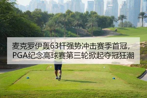 麦克罗伊轰63杆强势冲击赛季首冠，PGA纪念高球赛第三轮掀起夺冠狂潮