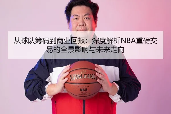 从球队筹码到商业回报：深度解析NBA重磅交易的全景影响与未来走向