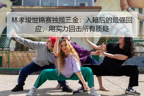 林孝埈世锦赛独揽三金：入籍后的最强回应，用实力回击所有质疑